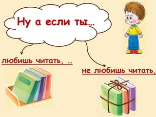 Ну а если ты…
любишь читать, …
не любишь читать,
 
