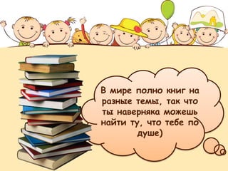 В мире полно книг на
разные темы, так что
ты наверняка можешь
найти ту, что тебе по
душе)
 