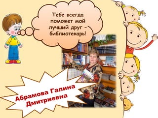Тебе всегда
поможет мой
лучший друг –
библиотекарь!
 