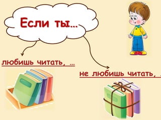 Если ты…
любишь читать, …
не любишь читать, …
 