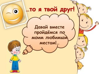 …то я твой друг!
Давай вместе
пройдёмся по
моим любимым
местам!…
 