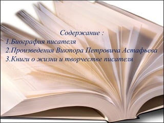 Содержание :
1.Биография писателя
2.Произведения Виктора Петровича Астафьева
3.Книги о жизни и творчестве писателя
 
