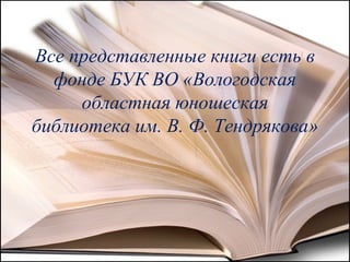 Все представленные книги есть в
фонде БУК ВО «Вологодская
областная юношеская
библиотека им. В. Ф. Тендрякова»
 