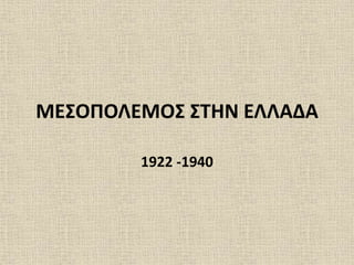 ΜΕΣΟΠΟΛΕΜΟΣ ΣΤΗΝ ΕΛΛΑΔΑ
1922 -1940
 
