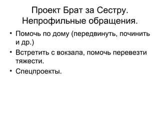 Проект Брат за Сестру.
Непрофильные обращения.
• Помочь по дому (передвинуть, починить
и др.)
• Встретить с вокзала, помочь перевезти
тяжести.
• Спецпроекты.
 