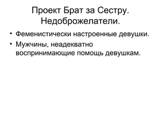 Проект Брат за Сестру.
Недоброжелатели.
• Феменистически настроенные девушки.
• Мужчины, неадекватно
воспринимающие помощь девушкам.
 