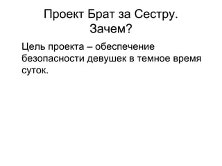 Проект Брат за Сестру.
Зачем?
Цель проекта – обеспечение
безопасности девушек в темное время
суток.
 