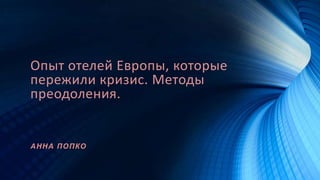 Опыт отелей Европы, которые
пережили кризис. Методы
преодоления.
АННА ПОПКО
 