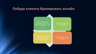 Побуди клиента бронировать онлайн
Тариф на сайте ниже, чем
предоставляет OTA ( при
поселении upgrade номера при
бронировании напрямую , скидка
на завтрак)
Скидка при бронировании (на
стойке) для подписчиков
сайта, Social Media
Email Marketing для подписчиков со
специальными тарифами
(индивидуальные
клиенты, группы, корпоративные
клиенты, MICE группы)
Постоянный контроль отзывов
клиентов на блогах и тревел
платформах
 