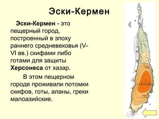 Эски-Кермен
Эски-Кермен - это
пещерный город,
построенный в эпоху
раннего средневековья (V-
VI вв.) скифами либо
готами для защиты
Херсонеса от хазар.
В этом пещерном
городе проживали потомки
скифов, готы, аланы, греки
малоазийские.
 