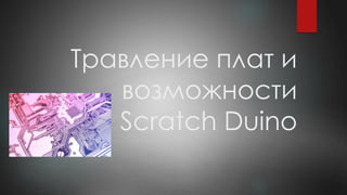 Травление плат и
возможности
Scratch Duino
 