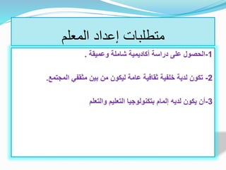 ‫المعلم‬ ‫إعداد‬ ‫متطلبات‬
1-‫وعميقة‬ ‫شاملة‬ ‫أكاديمية‬ ‫دراسة‬ ‫على‬ ‫الحصول‬.
2-‫المجتمع‬ ‫مثقفي‬ ‫بين‬ ‫من‬ ‫ليكون‬ ‫عامة‬ ‫ثقافية‬ ‫خلفية‬ ‫لدية‬ ‫تكون‬.
3-‫والتعلم‬ ‫التعليم‬ ‫بتكنولوجيا‬ ‫إلمام‬ ‫لديه‬ ‫يكون‬ ‫أن‬
 