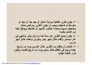 •٧-‫أو‬ ‫ﺟﯿﺪ‬ ‫أو‬ ‫ﺟﺪا‬ ‫ﺟﯿﺪ‬ ‫أو‬ ‫اﻣﺘﯿﺎز‬ ‫ﺑﻤﺮﺗﺒﺔ‬ ‫اﻟﻜﻔﺎﯾﺔ‬ ‫ﺗﻘﺮﯾﺮ‬ ‫ﯾﻜﻮن‬
‫ﻣﻤﺘﺎز‬ ‫ﺑﻤﺮﺗﺒﺘﻲ‬ ‫اﻟﺘﻘﺮﯾﺮ‬ ‫ﯾﻜﻮن‬ ‫أن‬ ‫وﯾﺠﺐ‬ ‫ﺿﻌﯿﻒ‬ ‫أو‬ ‫ﻣﺘﻮﺳﻂ‬
‫ﻋﻠﯿﮫ‬ ‫وﯾﻮﻗﻊ‬ ‫اﻟﻀﻌﻒ‬ ‫أو‬ ‫اﻟﺘﻤﯿﯿﺰ‬ ‫ﻋﻨﺎﺻﺮ‬ ‫وﻣﺤﺪدا‬ ‫ﻣﺴﺒﺒﺎ‬ ‫وﺿﻌﯿﻒ‬
‫ﺑﻨﻔﺴﮫ‬ ‫اﻟﻌﺎﻣﻞ‬ ‫ﻣﻦ‬
•٨-‫ﻓﻲ‬ ‫وﺗﻨﺘﮭﻲ‬ ‫ﯾﻨﺎﯾﺮ‬ ‫أول‬ ‫ﻣﻦ‬ ‫ﺗﺒﺪأ‬ ‫ﺳﻨﺔ‬ ‫ﻋﻦ‬ ‫اﻟﺘﻘﺮﯾﺮ‬ ‫وﺿﻊ‬ ‫ﯾﻜﻮن‬
‫ﺷﮭﺮ‬ ‫ﺧﻼل‬ ‫وﺗﻌﺘﻤﺪ‬ ‫وﻓﺒﺮاﯾﺮ‬ ‫ﯾﻨﺎﯾﺮ‬ ‫ﺷﮭﺮ‬ ‫ﺧﻼل‬ ‫وﺗﻘﺪم‬ ‫دﯾﺴﻤﺒﺮ‬ ‫آﺧﺮ‬
‫ﻣﺎرس‬
•٩-‫ﺗﺎرﯾﺦ‬ ‫ﻣﻦ‬ ‫ﯾﻮﻣﺎ‬ ‫ﻋﺸﺮﯾﻦ‬ ‫ﺧﻼل‬ ‫اﻟﺘﻘﺮﯾﺮ‬ ‫ﻣﻦ‬ ‫ﯾﺘﻈﻠﻢ‬ ‫أن‬ ‫ﻟﻠﻌﺎﻣﻞ‬
‫وﯾﻜﻮن‬ ‫ﺗﻘﺪﯾﻤﮫ‬ ‫ﺗﺎرﯾﺦ‬ ‫ﻣﻦ‬ ‫ﯾﻮﻣﺎ‬ ‫ﺳﺘﯿﻦ‬ ‫ﺧﻼل‬ ‫اﻟﺘﻈﻠﻢ‬ ‫ﻓﻲ‬ ‫وﯾﺒﺖ‬ ‫ﻋﻠﻤﮫ‬
‫ﻧﮭﺎﺋﯿﺎ‬ ‫اﻟﻠﺠﻨﺔ‬ ‫ﻗﺮار‬
PDF created with pdfFactory Pro trial version www.pdffactory.com
 