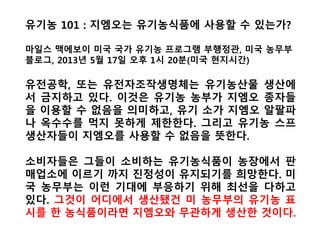 2014년 3월3일 나탄 브라운 (Nathan Brown) 몬
타나주 유기농협회 의장은 그레이트폴스트리뷴
(Great Falls Tribune)에 실은몬산토는 유기농업
을 위 협 한 다 (Monsanto worries organic
agriculture)는 기고문을 통해,“몬산토가 인근 지
역에 밀 연구시설 설치를 추진하고 있어 지역 주
민들과 농민들의 우려를 낳고 있다”면서 “몬산
토가 식품체계속에 GMO밀을 이식하려 함에도
정부는 사기업의 자율규제에 의존할 뿐, 통제를
하지 않고 있다”고 성토했다.
 