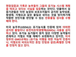 그는 또 “이런 일은 소비자들의 안전은 물론 지역
농가들의 GMO검사 비용 부담을 늘리고 있다”며
“지난해 미국 태평양 북서부에서 GMO밀 문제가 발
생했을 때, 최대 고객인 한국과 일본은 즉각 이를
문제삼았고 태평양북서부 농민들(Pacific Northwest
farmers)은 자체 검사를 통해 팔린 밀에는 GMO가
들어가지 않았다고 밝혔다.
당시 조사대상은 한 농장, 한 지역, 그리고 한 농가
에 국한 된 것이다. 어떻게 미국의 최대 밀생산지인
몬타나에서 수천에이커에 이르는 농지와 수많은
농장들을 상대로 GMO 검사가 가능하겠느냐”고 지
적했다.
 