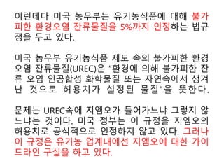 (1)영상에 등장하는 GMO개발의 핵심 물질이자 원천 플라스미드에 대한 설명
▷플라스미드(plasmid)는 세균의 세포속에서 염색체와 별개로 존재하면서 독자적으
로 증식할 수 있는 DNA다. 고리 모양으로 세균의 생존에 필수적인 유전자는 아니
다. ▷플라스미드는 다른 종의 세포 내에도 전달된다. 생명공학에서는 세균속의 플
라스미드를 세포밖으로 빼내어 제한효소로 끊은 뒤, 필요로 하는 유전자를 삽입해
서 이를 다시 세균에 넣어 배양하는 유전자조작기술을 사용한다.
(2)영상의 말미에 GMO를 먹인 쥐들에 대한 실험결과 소개
▷콩을 먹지 않은 쥐(그룹A), 일반 콩을 먹은 쥐(그룹B), GMO콩을 먹은 쥐(그룹C)를
3개의 그룹으로 나눈 다음, 다시 콩을 먹지 않은 쥐(그룹D), GMO콩을 먹은 쥐(그룹
E)로 구분해 교배 거쳐 새끼들을 생산하고 3주가 지난뒤 나타난 결과에 따르면,
①콩을 먹지 않은 쥐들(그룹A+D)간 교배에 의해 태어난 44마리중 3마리가 죽었다.
②또 일반 콩을 먹은 쥐들(그룹B)간 교배에 따라 태어난 32마리중 3마리가 죽었다.
③반면 GMO콩을 먹은 쥐들(그룹C+E)을 교배해 얻은 45마리중 25마리가 죽었다.
- 알마코바 박사에 의하면 이런 문제는 쥐의 생화학적 구조에 따른 것인데, 쥐와 인
간의 생화학적인 구조는 매우 유사하다.
▷이밖에 GMO를 먹은 동물들을 상대로 한 연구결과에 따르면 ▲잠재적인 암발병
위험에 놓인 세포의 증가 ▲보다 작은 두뇌, 간, 생식기 ▲면역기능의 손상 ▲장기
기능 부전 ▲위, 간, 신장의 손상(병변) ▲장기의 염증 ▲불량 세포 ▲높은 혈당치
▲생식력(2세생산 기능) 저하 ▲설명할 수 없는 폐사율 증가과 같은 부작용 나타남
첨부 영상 참조
 