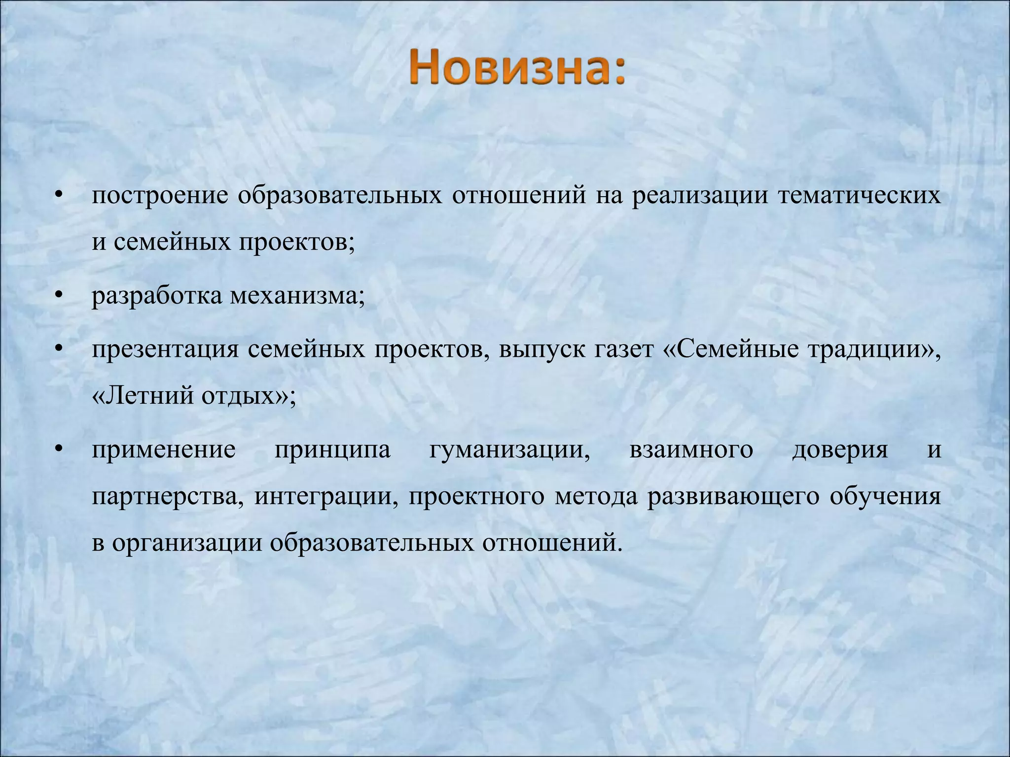 • построение образовательных отношений на реализации тематических
и семейных проектов;
• разработка механизма;
• презентация семейных проектов, выпуск газет «Семейные традиции»,
«Летний отдых»;
• применение принципа гуманизации, взаимного доверия и
партнерства, интеграции, проектного метода развивающего обучения
в организации образовательных отношений.
 