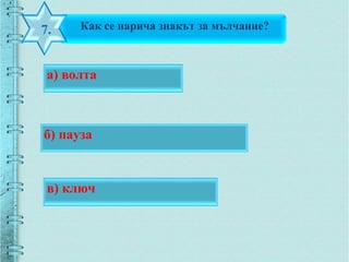Как се нарича знакът за мълчание?7.
б) пауза
а) волта
в) ключ
 