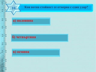 Коя нотна стойност се отмерва с един удар?10.
б) четвъртина
а) половина
в) осмина
 