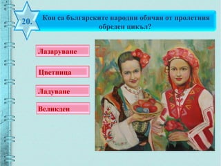 Кои са българските народни обичаи от пролетния
обреден цикъл?
20.
Лазаруване
Цветница
Ладуване
Великден
 