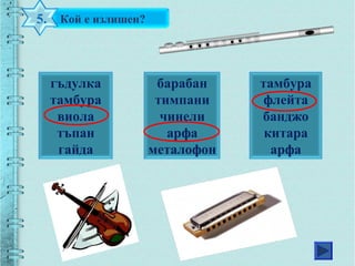 Кой е излишен?5.
гъдулка
тамбура
виола
тъпан
гайда
барабан
тимпани
чинели
арфа
металофон
тамбура
флейта
банджо
китара
арфа
 