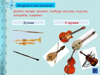 Подреди в две колонки:6.
флейта, китара, тромпет, тамбура, цигулка, гъдулка,
контрабас, кларинет
Духови Струнни
 