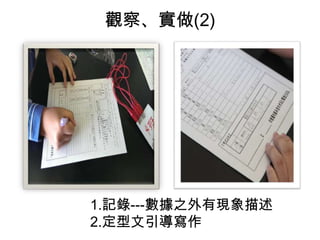 觀察、實做(2)
1.記錄---數據之外有現象描述
2.定型文引導寫作
 