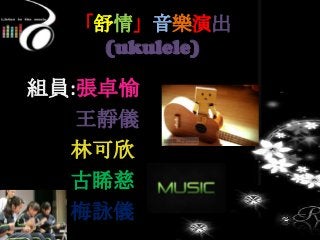 「舒情」音樂演出
(ukulele)
組員:張卓愉
王靜儀
林可欣
古睎慈
梅詠儀
 