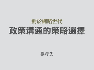 對於網路世代
政策溝通的策略選擇
楊孝先
 