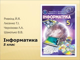 Інформатика
5 клас
Ривкінд Й.Я.
Лисенко Т.І.
Чернікова Л.А.
Шакотько В.В.
 