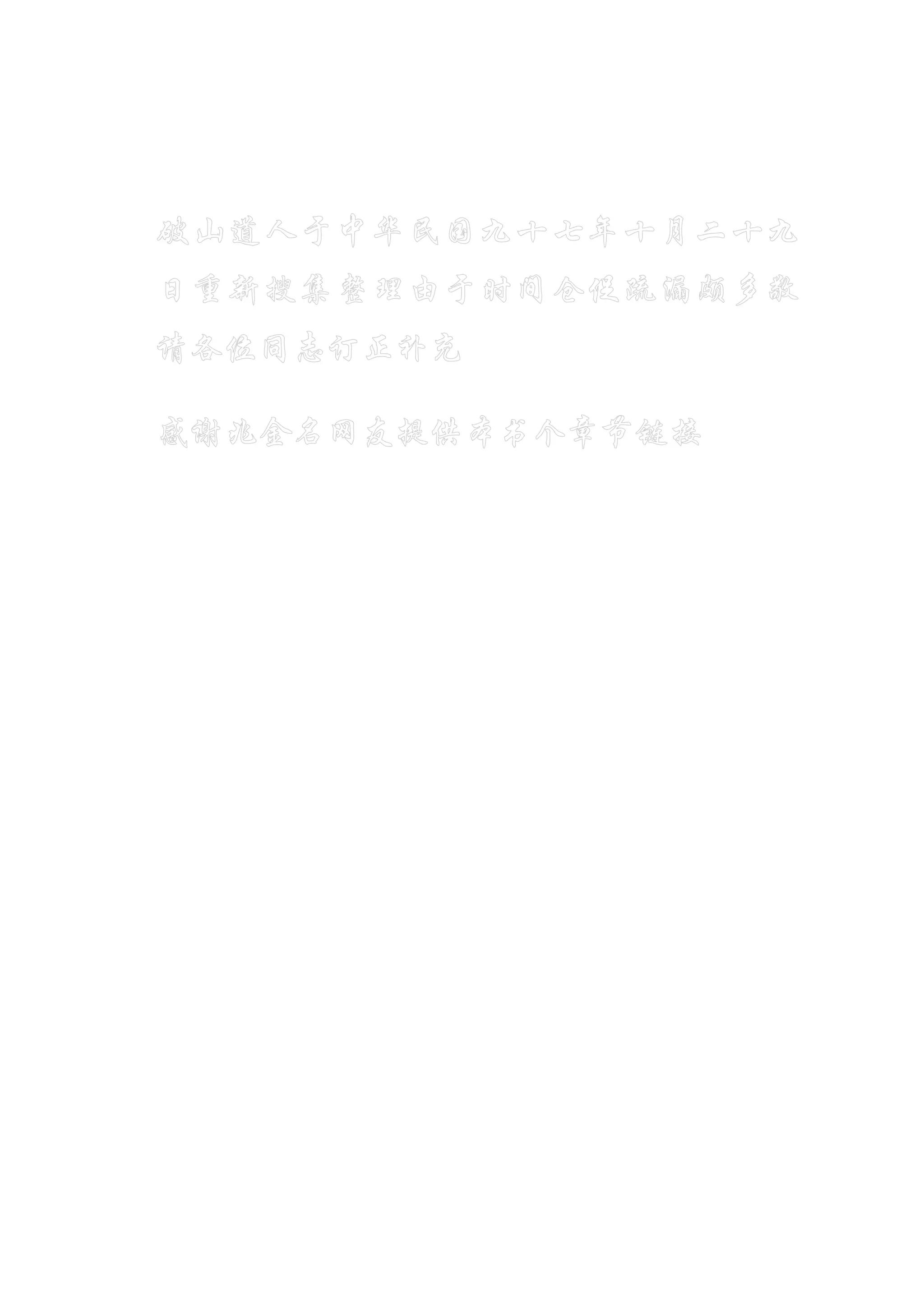 破山道人于中华民国九十七年十月二十九
日重新搜集整理由于时间仓促疏漏颇多敬
请各位同志订正补充
感谢兆金名网友提供本书个章节链接
 