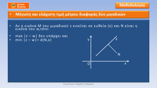 • Αν η εικόνα Μ του μιγαδικού z κινείται σε ευθεία (ε) και Ν είναι η
εικόνα του w,τότε:
• max |z – w| δεν υπάρχει και
• min |z – w|= d(N,ε)
Μεθοδολογία
• Μέγιστη και ελάχιστη τιμή μέτρου διαφοράς δύο μιγαδικών
O
y
x
N
ε
Επιμέλεια: Μιχάλης Μάγκος
 