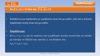 • δηλαδή αν μια παράσταση με μιγαδικούς είναι ίση με μηδέν ,τότε και η συζυγής
παράσταση αυτής είναι ίση με μηδέν.
• Παράδειγμα
• Αν z1 + z2 = z3 και οι εικόνες των μιγαδικών αυτών κινούνται σε κύκλο
με κέντρο το Ο(0,0) και ακτίνα 2, να δείξετε ότι:
z2z3 + z1z3 = z1z2
Μεθοδολογία
• Αν 𝒇(𝒛 , 𝒘) = 0 τότε και 𝒇(𝒛 , 𝒘) = 0
Επιμέλεια: Μιχάλης Μάγκος
 