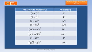 Υπολόγισε τα παρακάτω: Απαντήσεις
1 + 𝑖 2
1 − 𝑖 2
𝑎 + 𝑎𝑖 2
𝑎 − 𝑎𝑖 2
𝑎 3 + 𝑎𝑖
3
𝑎 + 𝑎 3𝑖
3
1 − 𝑖 20
2 3 + 2𝑖
3
2i
2i
2
2α i
2
2α i
3
8a i
3
8a
10
2
64i
Δυνάμεις του α αi, α α 𝟑 i ,
α 𝟑 α i
Επιμέλεια: Μιχάλης Μάγκος
 