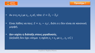 • Αν z=z1+z2i με z1 , z2 C, τότε: 𝑧 = 𝑧1 − 𝑧2 𝑖
• Είναι λάθος να πεις: 𝑧 = 𝑧1 − 𝑧2 𝑖 , διότι ο z δεν είναι σε κανονική
μορφή.
• Δεν ισχύει η διάταξη στους μιγαδικούς.
(Δηλαδή δεν έχει νόημα η σχέση z1 < z2 με z1 , z2 C )
Προσέχω !
Επιμέλεια: Μιχάλης Μάγκος
 