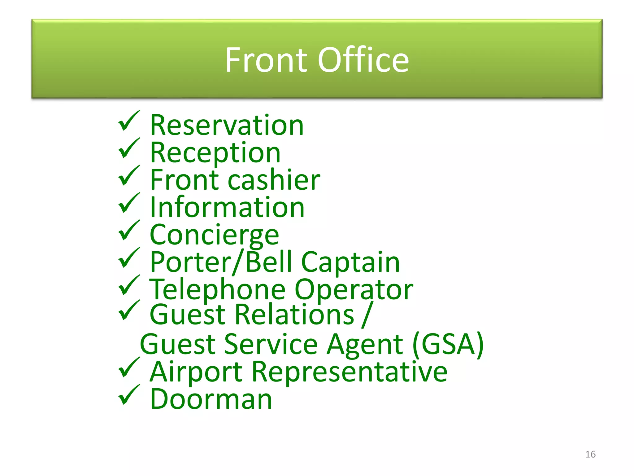 Front Office
 Reservation
 Reception
 Front cashier
 Information
 Concierge
 Porter/Bell Captain
 Telephone Operator
 Guest Relations /
Guest Service Agent (GSA)
 Airport Representative
 Doorman
16
 