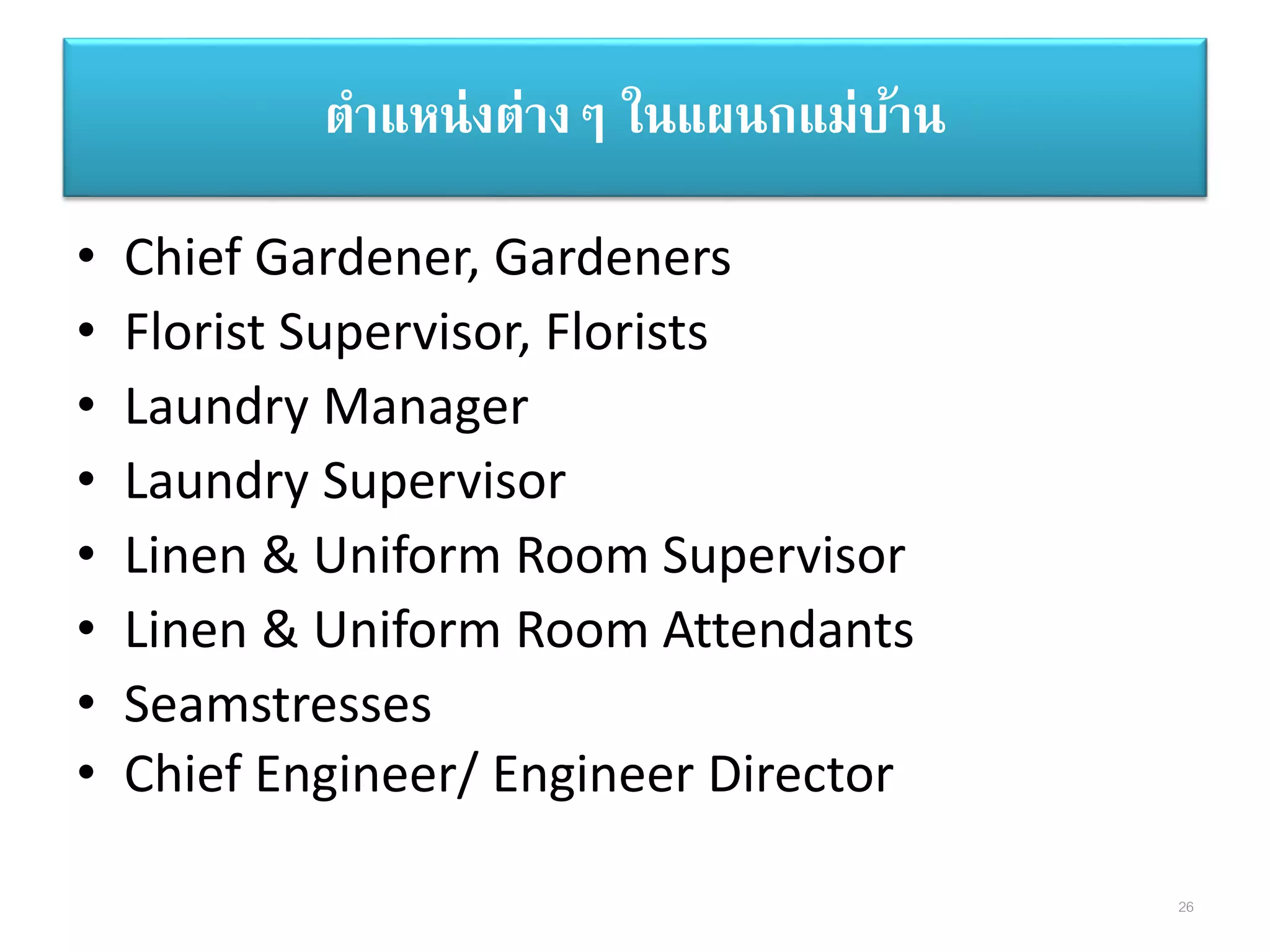 • Chief Gardener, Gardeners
• Florist Supervisor, Florists
• Laundry Manager
• Laundry Supervisor
• Linen & Uniform Room Supervisor
• Linen & Uniform Room Attendants
• Seamstresses
• Chief Engineer/ Engineer Director
ตาแหน่งต่างๆ ในแผนกแม่บ้าน
26
 