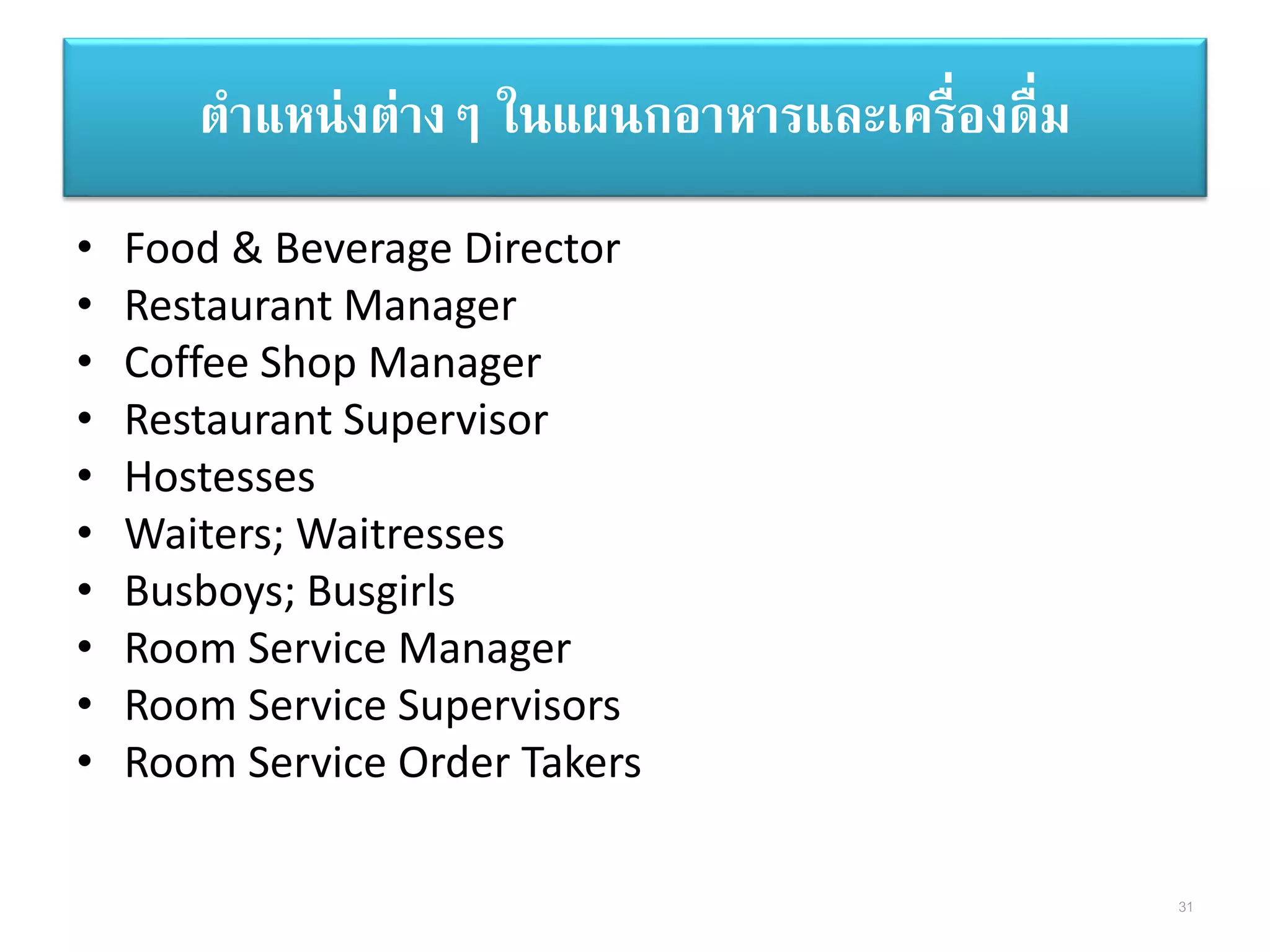 • Food & Beverage Director
• Restaurant Manager
• Coffee Shop Manager
• Restaurant Supervisor
• Hostesses
• Waiters; Waitresses
• Busboys; Busgirls
• Room Service Manager
• Room Service Supervisors
• Room Service Order Takers
ตาแหน่งต่างๆ ในแผนกอาหารและเครื่องดื่ม
31
 