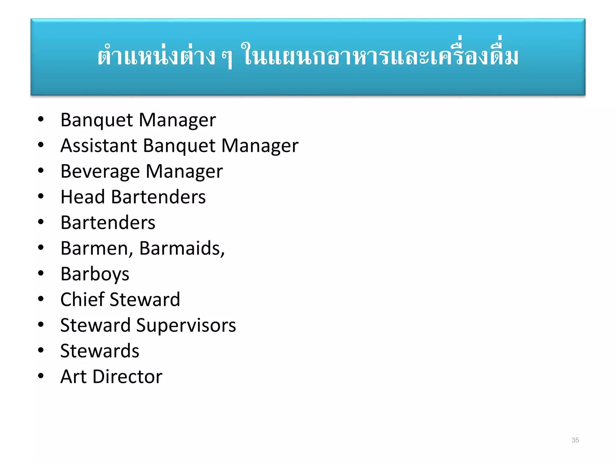 • Banquet Manager
• Assistant Banquet Manager
• Beverage Manager
• Head Bartenders
• Bartenders
• Barmen, Barmaids,
• Barboys
• Chief Steward
• Steward Supervisors
• Stewards
• Art Director
ตาแหน่งต่างๆ ในแผนกอาหารและเครื่องดื่ม
35
 
