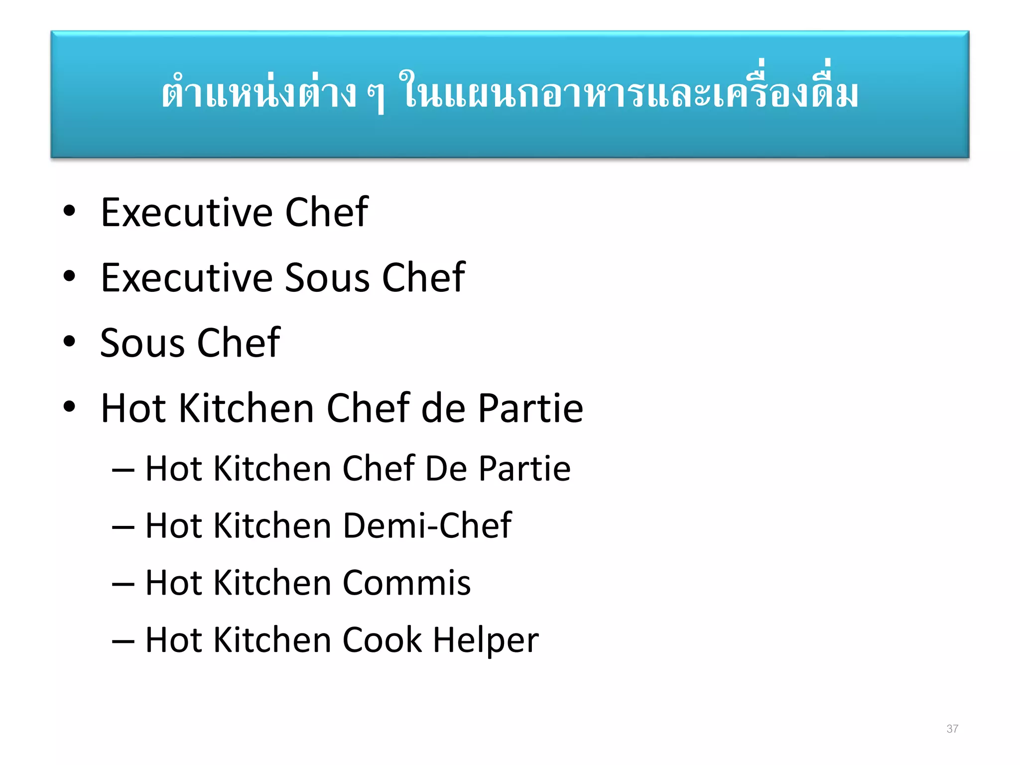 • Executive Chef
• Executive Sous Chef
• Sous Chef
• Hot Kitchen Chef de Partie
– Hot Kitchen Chef De Partie
– Hot Kitchen Demi-Chef
– Hot Kitchen Commis
– Hot Kitchen Cook Helper
ตาแหน่งต่างๆ ในแผนกอาหารและเครื่องดื่ม
37
 