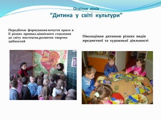 Освітня лінія
“Дитина у світі культури”
Передбачає формування почуття краси в
її різних проявах,ціннісного ставлення
до св...