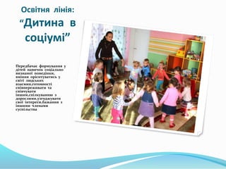 Освітня лінія:
“Дитина в
соціумі”
Передбачає формування у
дітей навичок соціально
визнаної поведінки,
вміння орієнтуватись...