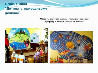 Освітня лінія
“Дитина в природньому
довкіллі”
Містить доступні дитині уявлення про про
природу планети Земля та Всесвіт
 