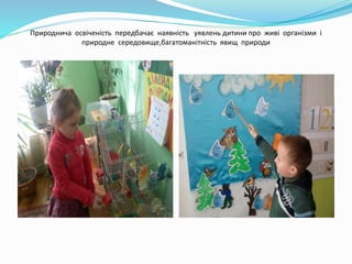 Природнича освіченість передбачає наявність уявлень дитини про живі організми і
природне середовище,багатоманітність явищ ...