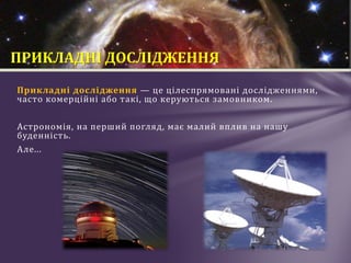 Прикладні дослідження — це цілеспрямовані дослідженнями,
часто комерційні або такі, що керуються замовником.
Aстрономія, на перший погляд, має малий вплив на нашу
буденність.
Але...
ПРИКЛАДНІ ДОСЛІДЖЕННЯ
 