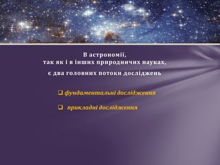В астрономії,
так як і в інших природничих науках,
є два головних потоки досліджень
 фундаментальні дослідження
 прикладні дослідження
 