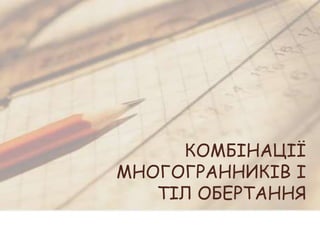 КОМБІНАЦІЇ
МНОГОГРАННИКІВ І
ТІЛ ОБЕРТАННЯ
 