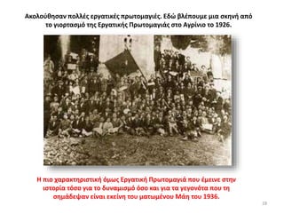 28
Η πιο χαρακτηριστική όμως Εργατική Πρωτομαγιά που έμεινε στην
ιστορία τόσο για το δυναμισμό όσο και για τα γεγονότα που τη
σημάδεψαν είναι εκείνη του ματωμένου Μάη του 1936.
Ακολούθησαν πολλές εργατικές πρωτομαγιές. Εδώ βλέπουμε μια σκηνή από
το γιορτασμό της Εργατικής Πρωτομαγιάς στο Αγρίνιο το 1926.
 