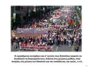 Οι εργαζόμενοι συνεχίζουν και σ’ αυτούς τους δύσκολους καιρούς να
διεκδικούν τα δικαιώματά τους. Ενάντια στις μειώσεις μισθών, στην
ανεργία, στη μείωση των δαπανών για την εκπαίδευση, την υγεία., κ.τ.λ..
46
 