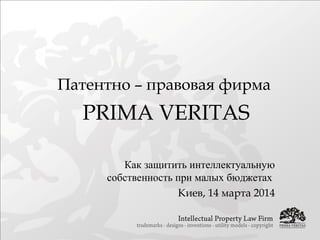 Патентно – правовая фирма
PRIMA VERITAS
Как защитить интеллектуальную
собственность при малых бюджетах
Киев, 14 марта 2014
 
